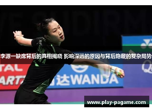 李源一缺席背后的真相揭晓 影响深远的原因与背后隐藏的复杂局势 李源一缺席背后的真相揭晓 影响深远的原因与背后隐藏的复杂局势