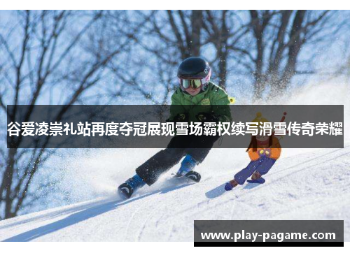 谷爱凌崇礼站再度夺冠展现雪场霸权续写滑雪传奇荣耀 谷爱凌崇礼站再度夺冠展现雪场霸权续写滑雪传奇荣耀