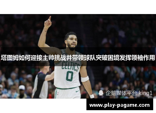 塔图姆如何迎接主帅挑战并带领球队突破困境发挥领袖作用 塔图姆如何迎接主帅挑战并带领球队突破困境发挥领袖作用