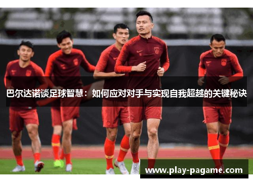 巴尔达诺谈足球智慧：如何应对对手与实现自我超越的关键秘诀