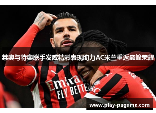 莱奥与特奥联手发威精彩表现助力AC米兰重返巅峰荣耀 莱奥与特奥联手发威精彩表现助力AC米兰重返巅峰荣耀