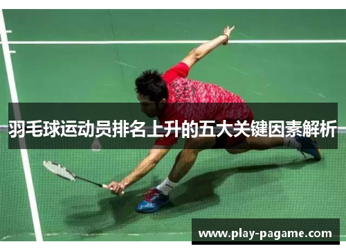 羽毛球运动员排名上升的五大关键因素解析 羽毛球运动员排名上升的五大关键因素解析