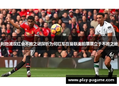 利物浦双红会不败之谜探析为何红军在曼联面前屡屡立于不败之地 利物浦双红会不败之谜探析为何红军在曼联面前屡屡立于不败之地