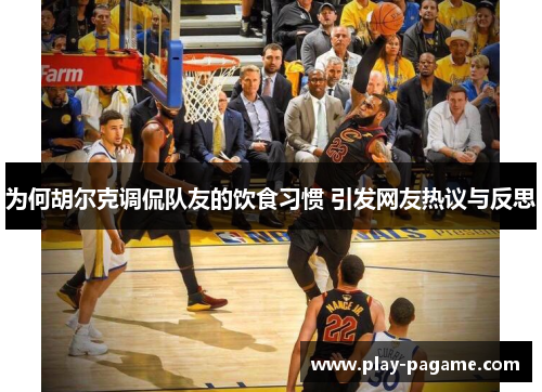 为何胡尔克调侃队友的饮食习惯 引发网友热议与反思 为何胡尔克调侃队友的饮食习惯 引发网友热议与反思