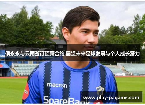 侯永永与云南签订顶薪合约 展望未来足球发展与个人成长潜力 侯永永与云南签订顶薪合约 展望未来足球发展与个人成长潜力