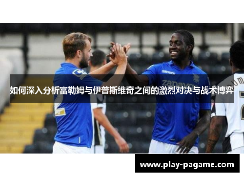 如何深入分析富勒姆与伊普斯维奇之间的激烈对决与战术博弈 如何深入分析富勒姆与伊普斯维奇之间的激烈对决与战术博弈