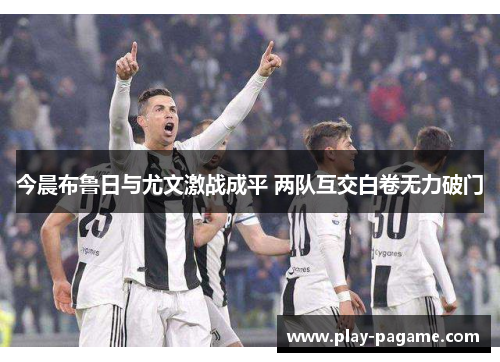 今晨布鲁日与尤文激战成平 两队互交白卷无力破门