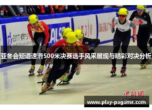 亚冬会短道速滑500米决赛选手风采展现与精彩对决分析 亚冬会短道速滑500米决赛选手风采展现与精彩对决分析