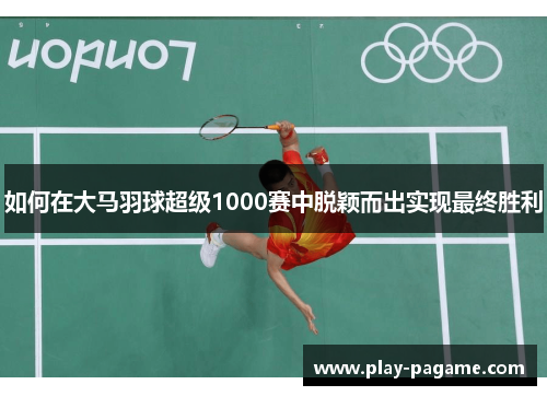 如何在大马羽球超级1000赛中脱颖而出实现最终胜利 如何在大马羽球超级1000赛中脱颖而出实现最终胜利