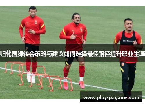 归化国脚转会策略与建议如何选择最佳路径提升职业生涯 归化国脚转会策略与建议如何选择最佳路径提升职业生涯