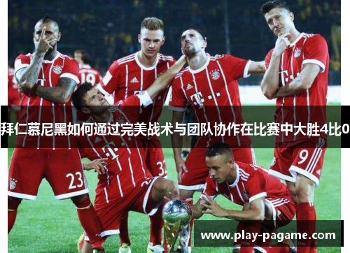 拜仁慕尼黑如何通过完美战术与团队协作在比赛中大胜4比0 拜仁慕尼黑如何通过完美战术与团队协作在比赛中大胜4比0