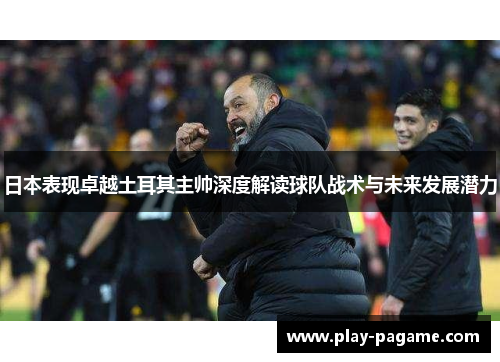 日本表现卓越土耳其主帅深度解读球队战术与未来发展潜力 日本表现卓越土耳其主帅深度解读球队战术与未来发展潜力