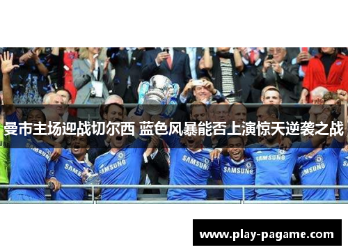 曼市主场迎战切尔西 蓝色风暴能否上演惊天逆袭之战 曼市主场迎战切尔西 蓝色风暴能否上演惊天逆袭之战