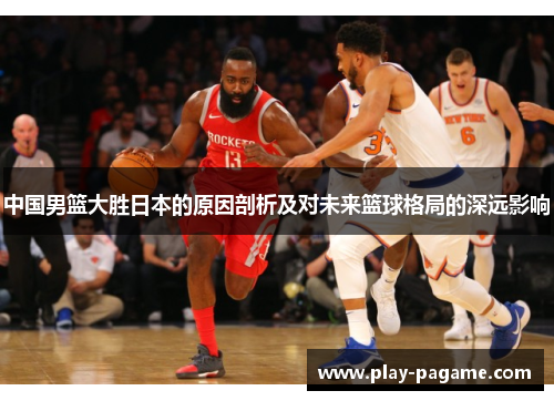 中国男篮大胜日本的原因剖析及对未来篮球格局的深远影响