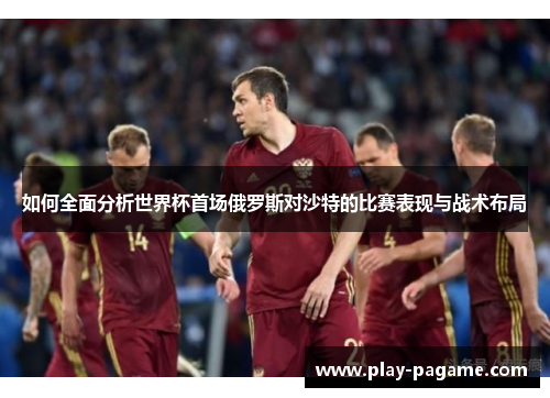 如何全面分析世界杯首场俄罗斯对沙特的比赛表现与战术布局