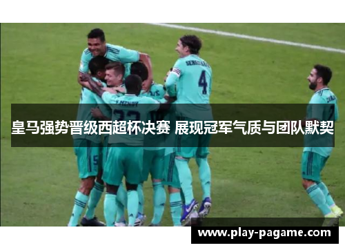 皇马强势晋级西超杯决赛 展现冠军气质与团队默契