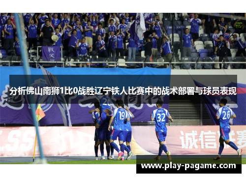 分析佛山南狮1比0战胜辽宁铁人比赛中的战术部署与球员表现
