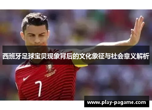 西班牙足球宝贝现象背后的文化象征与社会意义解析