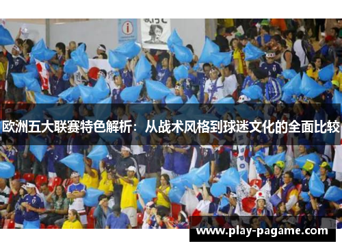 欧洲五大联赛特色解析:从战术风格到球迷文化的全面比较 欧洲五大联赛特色解析:从战术风格到球迷文化的全面比较