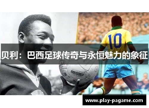 贝利:巴西足球传奇与永恒魅力的象征 贝利:巴西足球传奇与永恒魅力的象征