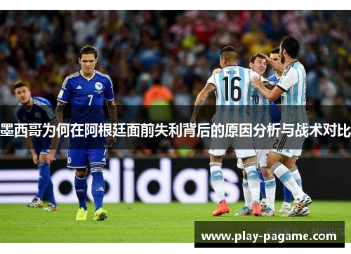 墨西哥为何在阿根廷面前失利背后的原因分析与战术对比