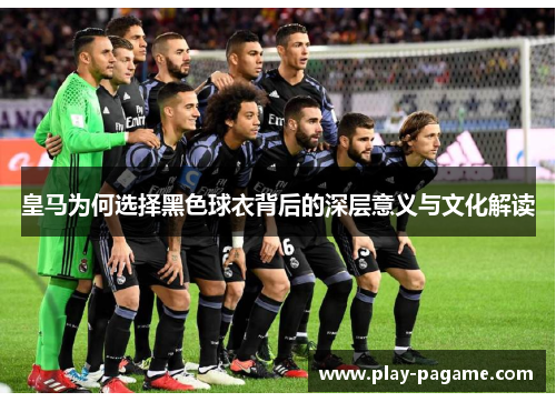 皇马为何选择黑色球衣背后的深层意义与文化解读 皇马为何选择黑色球衣背后的深层意义与文化解读