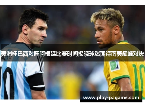 美洲杯巴西对阵阿根廷比赛时间揭晓球迷期待南美巅峰对决