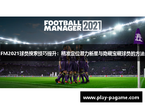 FM2021球员搜索技巧提升:精准定位潜力新星与隐藏宝藏球员的方法 FM2021球员搜索技巧提升:精准定位潜力新星与隐藏宝藏球员的方法