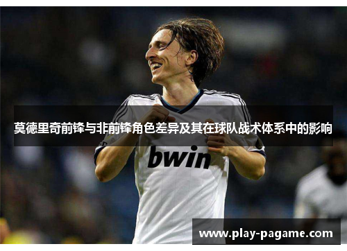 莫德里奇前锋与非前锋角色差异及其在球队战术体系中的影响 莫德里奇前锋与非前锋角色差异及其在球队战术体系中的影响
