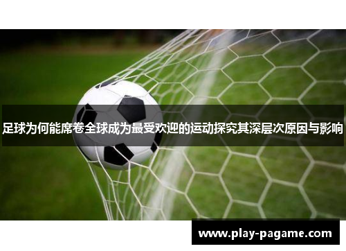 足球为何能席卷全球成为最受欢迎的运动探究其深层次原因与影响 足球为何能席卷全球成为最受欢迎的运动探究其深层次原因与影响