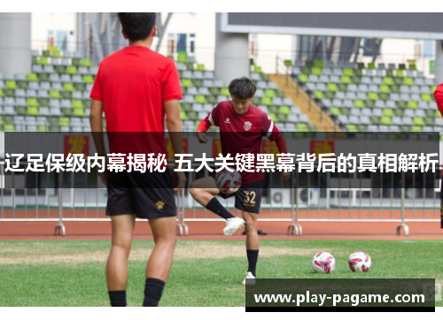 辽足保级内幕揭秘 五大关键黑幕背后的真相解析 辽足保级内幕揭秘 五大关键黑幕背后的真相解析