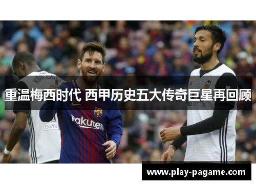 重温梅西时代 西甲历史五大传奇巨星再回顾 重温梅西时代 西甲历史五大传奇巨星再回顾