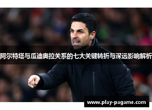 阿尔特塔与瓜迪奥拉关系的七大关键转折与深远影响解析 阿尔特塔与瓜迪奥拉关系的七大关键转折与深远影响解析