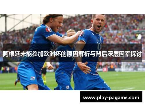 阿根廷未能参加欧洲杯的原因解析与背后深层因素探讨 阿根廷未能参加欧洲杯的原因解析与背后深层因素探讨