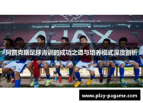 阿贾克斯足球青训的成功之道与培养模式深度剖析 阿贾克斯足球青训的成功之道与培养模式深度剖析