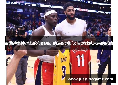 霍勒迪事件对杰伦布朗观点的深度剖析及其对球队未来的影响 霍勒迪事件对杰伦布朗观点的深度剖析及其对球队未来的影响
