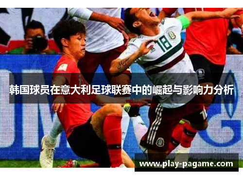 韩国球员在意大利足球联赛中的崛起与影响力分析 韩国球员在意大利足球联赛中的崛起与影响力分析