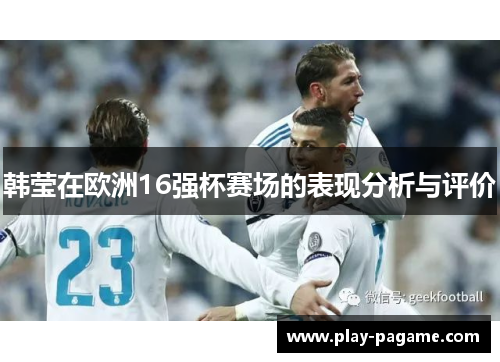 韩莹在欧洲16强杯赛场的表现分析与评价 韩莹在欧洲16强杯赛场的表现分析与评价