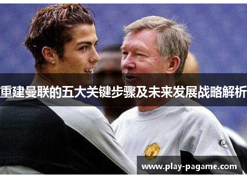 重建曼联的五大关键步骤及未来发展战略解析 重建曼联的五大关键步骤及未来发展战略解析