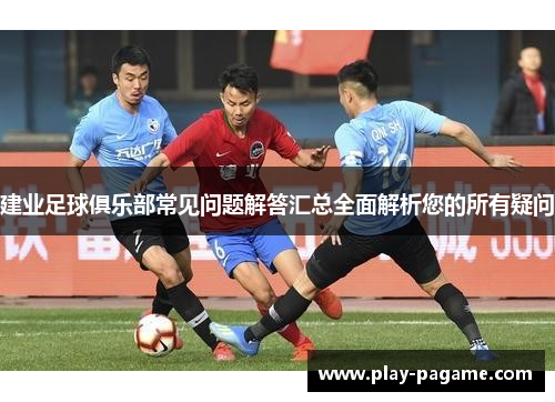 建业足球俱乐部常见问题解答汇总全面解析您的所有疑问 建业足球俱乐部常见问题解答汇总全面解析您的所有疑问