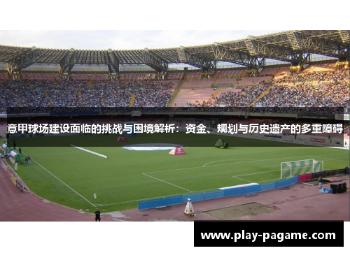 意甲球场建设面临的挑战与困境解析:资金、规划与历史遗产的多重障碍 意甲球场建设面临的挑战与困境解析:资金、规划与历史遗产的多重障碍