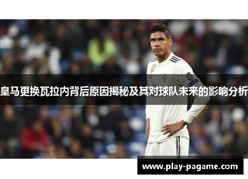 皇马更换瓦拉内背后原因揭秘及其对球队未来的影响分析