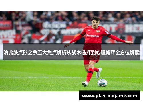 哈弗茨点球之争五大焦点解析从战术选择到心理博弈全方位解读