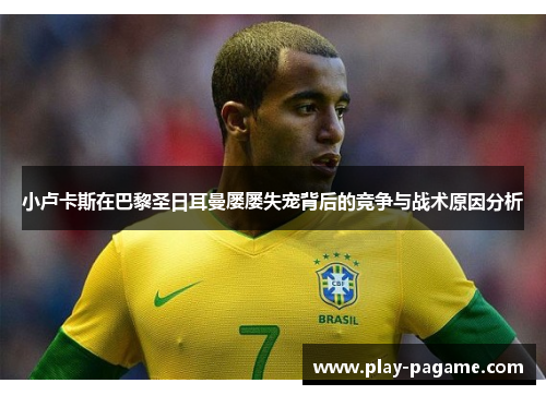 小卢卡斯在巴黎圣日耳曼屡屡失宠背后的竞争与战术原因分析 小卢卡斯在巴黎圣日耳曼屡屡失宠背后的竞争与战术原因分析