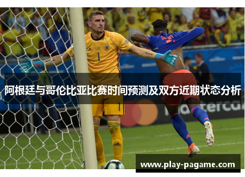 阿根廷与哥伦比亚比赛时间预测及双方近期状态分析 阿根廷与哥伦比亚比赛时间预测及双方近期状态分析