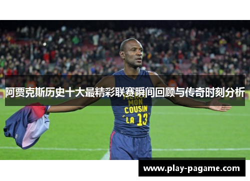 阿贾克斯历史十大最精彩联赛瞬间回顾与传奇时刻分析