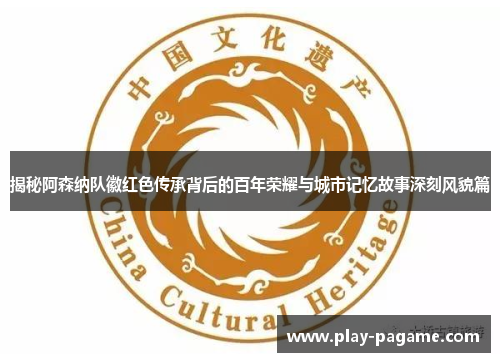 揭秘阿森纳队徽红色传承背后的百年荣耀与城市记忆故事深刻风貌篇 揭秘阿森纳队徽红色传承背后的百年荣耀与城市记忆故事深刻风貌篇