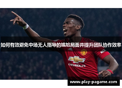 如何有效避免中场无人指导的尴尬局面并提升团队协作效率