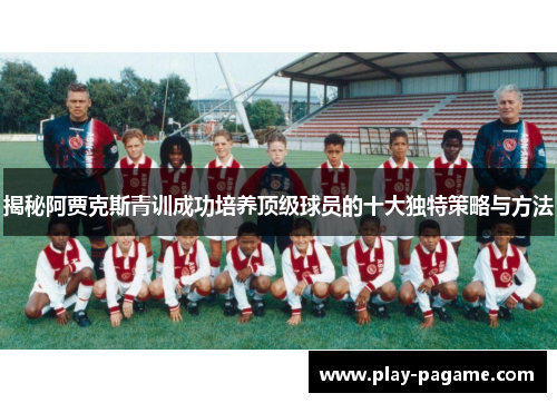 揭秘阿贾克斯青训成功培养顶级球员的十大独特策略与方法