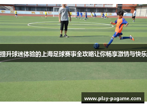 提升球迷体验的上海足球赛事全攻略让你畅享激情与快乐 提升球迷体验的上海足球赛事全攻略让你畅享激情与快乐